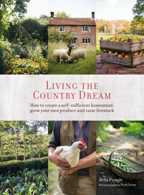 Living the Country Dream : How to Create a Self-Sufficient Homestead, Grow Your Own Produce and Raise Livestock, Hardback Book