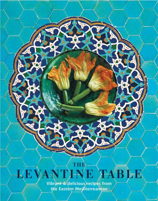The Levantine Table : Vibrant and Delicious Recipes from the Eastern Mediterreanean and Beyond, Hardback Book