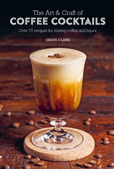 The Art & Craft of Coffee Cocktails : Over 75 Recipes for Mixing Coffee and Liquor, Hardback Book