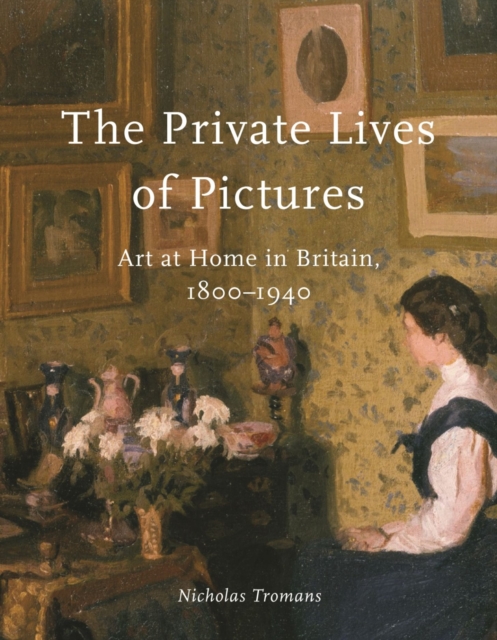 The Private Lives of Pictures : Art at Home in Britain, 1800-1940, Hardback Book