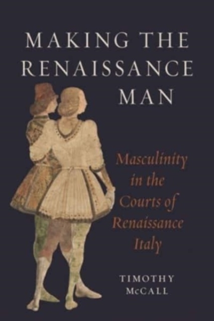 Making the Renaissance Man : Masculinity in the Courts of Renaissance Italy, Hardback Book