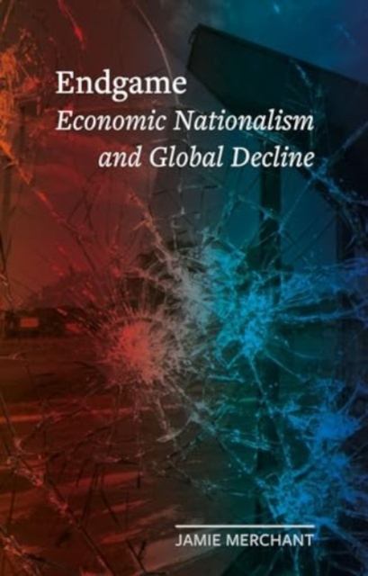 Endgame : Economic Nationalism and Global Decline, Hardback Book