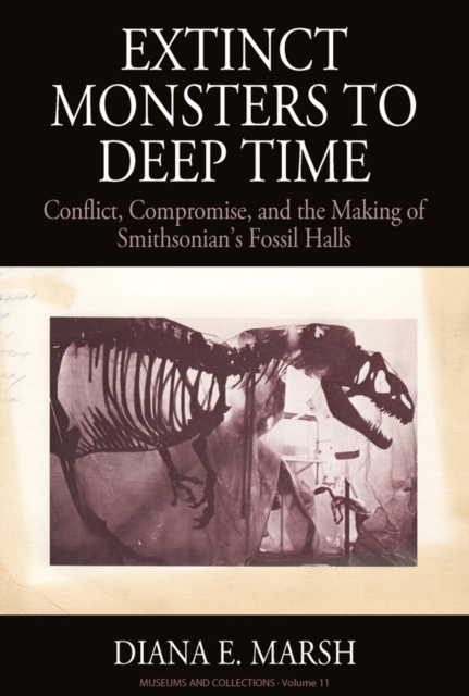 Extinct Monsters to Deep Time : Conflict, Compromise, and the Making of Smithsonian's Fossil Halls, EPUB eBook