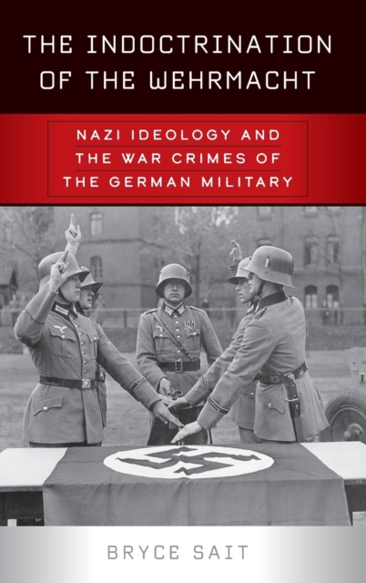 The Indoctrination of the Wehrmacht : Nazi Ideology and the War Crimes of the German Military, Hardback Book