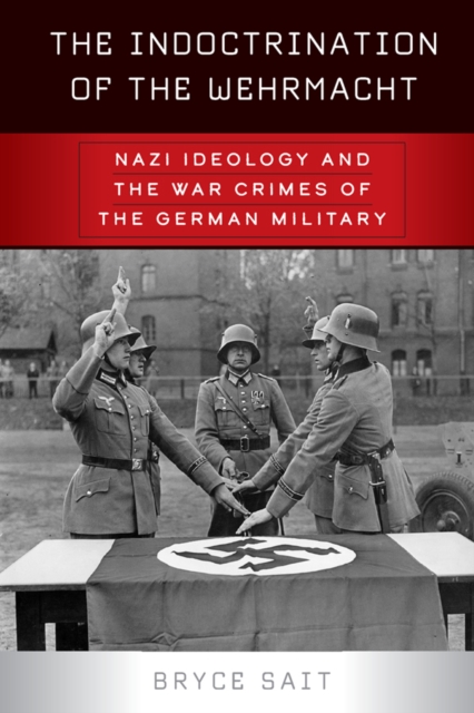 The Indoctrination of the Wehrmacht : Nazi Ideology and the War Crimes of the German Military, EPUB eBook
