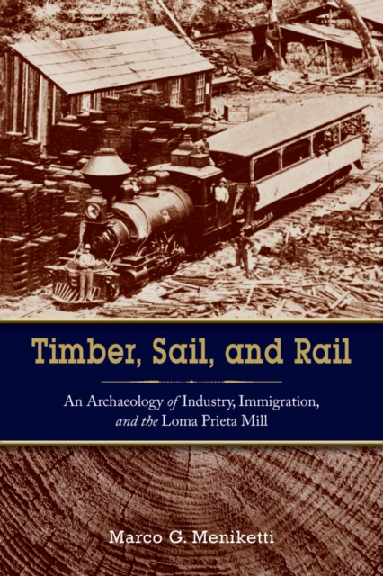 Timber, Sail, and Rail : An Archaeology of Industry, Immigration, and the Loma Prieta Mill, EPUB eBook
