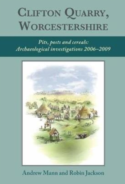 Clifton Quarry, Worcestershire : Pits, Posts and Cereals: Archaeological Investigations 2006-2009, Hardback Book