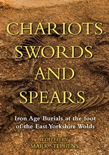 Chariots, Swords and Spears : Iron Age Burials at the Foot of the East Yorkshire Wolds, Hardback Book