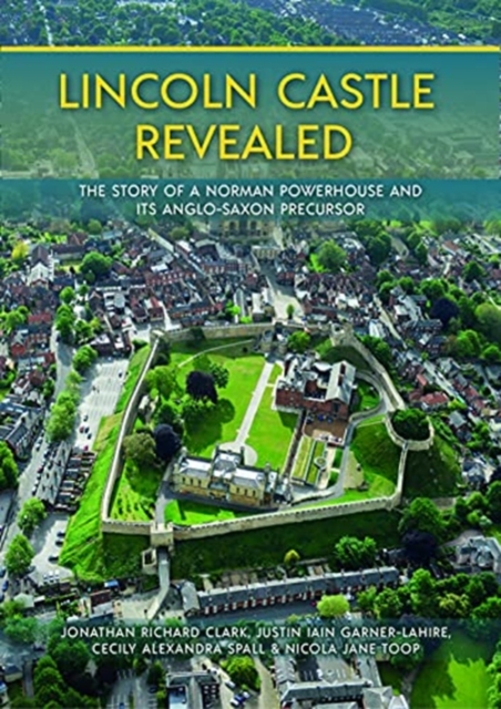 Lincoln Castle Revealed : The Story of a Norman Powerhouse and its Anglo-Saxon Precursor, Hardback Book