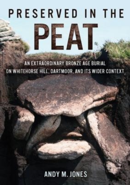 Preserved in the Peat : An Extraordinary Bronze Age Burial on Whitehorse Hill, Dartmoor, and its Wider Context, Paperback / softback Book