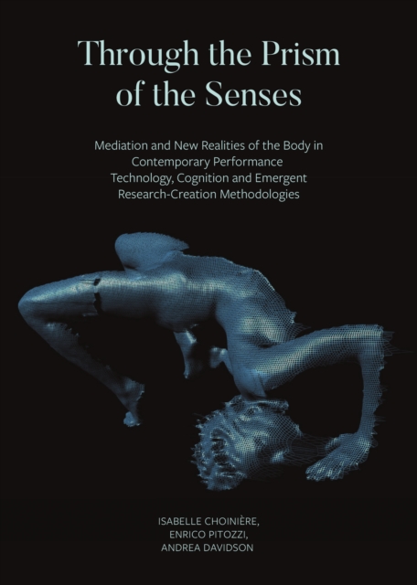 Through the Prism of the Senses : Mediation and New Realities of the Body in Contemporary Performance. Technology, Cognition and Emergent Research-Creation Methodologies, EPUB eBook
