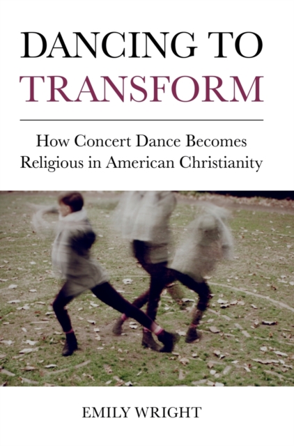 Dancing to Transform : How Concert Dance Becomes Religious in American Christianity, Hardback Book