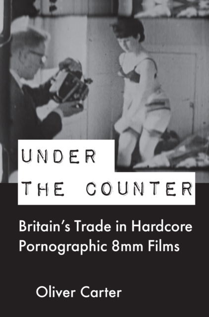 Under the Counter : Britain’s Trade in Hardcore Pornographic 8mm Films, Hardback Book