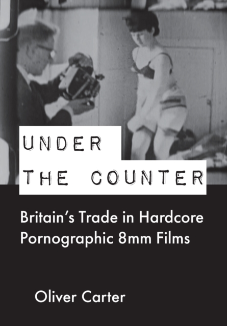 Under the Counter : Britain's Trade in Hardcore Pornographic 8mm Films, Paperback / softback Book
