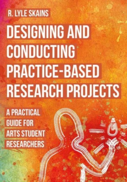 Designing and Conducting Practice-Based Research Projects : A Practical Guide for Arts Student Researchers, Hardback Book