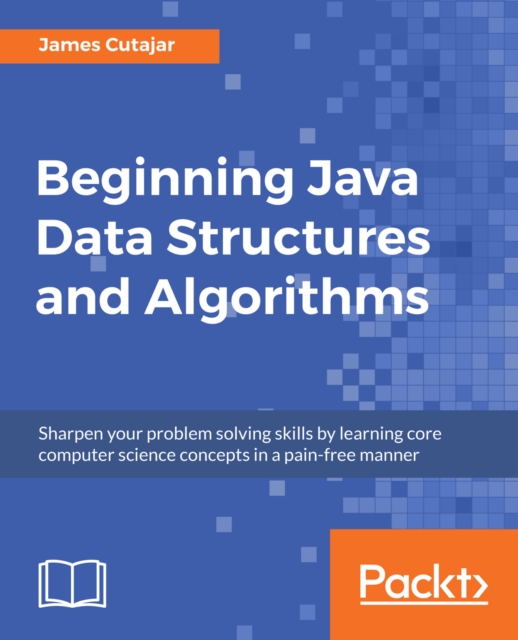 Beginning Java Data Structures and Algorithms : Sharpen your problem solving skills by learning core computer science concepts in a pain-free manner, EPUB eBook