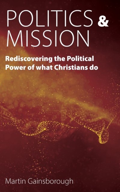 Politics & Mission : Rediscovering the Political Power of What Christians Do, Paperback / softback Book