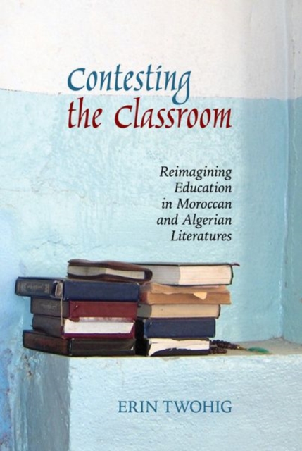 Contesting the Classroom : Reimagining Education in Moroccan and Algerian Literatures, Hardback Book