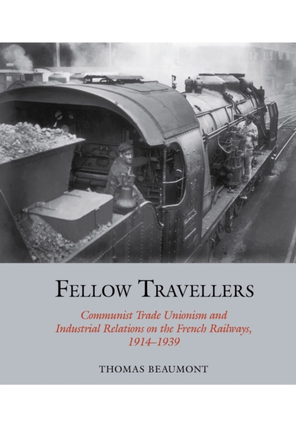 Fellow Travellers : Communist Trade Unionism and Industrial Relations on the French Railways, 1914-1939, PDF eBook