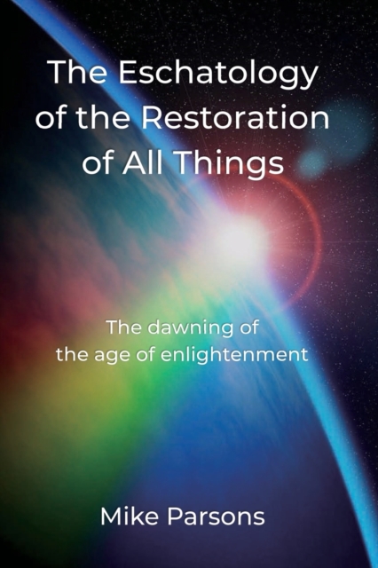 The Eschatology of the Restoration of All Things : The dawning of the age of enlightenment, Paperback / softback Book