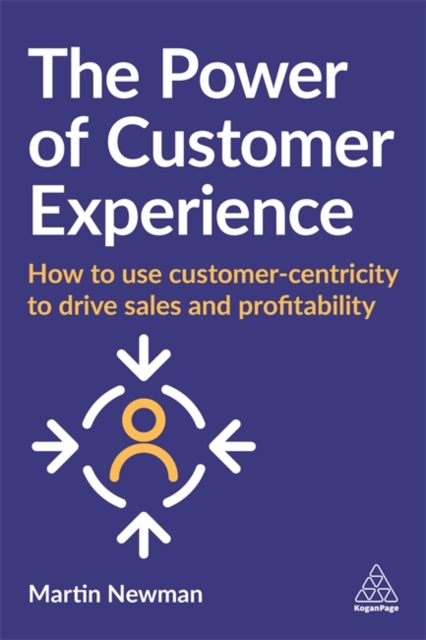 The Power of Customer Experience : How to Use Customer-centricity to Drive Sales and Profitability, Paperback / softback Book