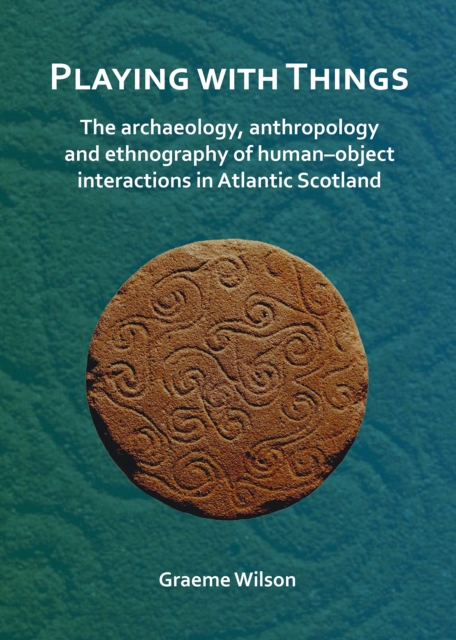 Playing with Things: The archaeology, anthropology and ethnography of human-object interactions in Atlantic Scotland, Paperback / softback Book
