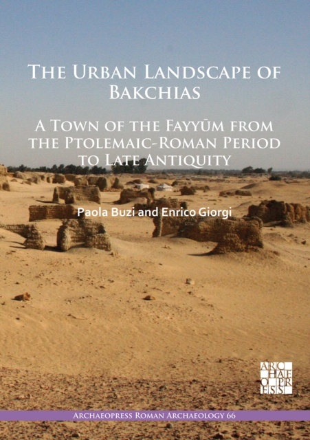 The Urban Landscape of Bakchias: A Town of the Fayyum from the Ptolemaic-Roman Period to Late Antiquity, Paperback / softback Book