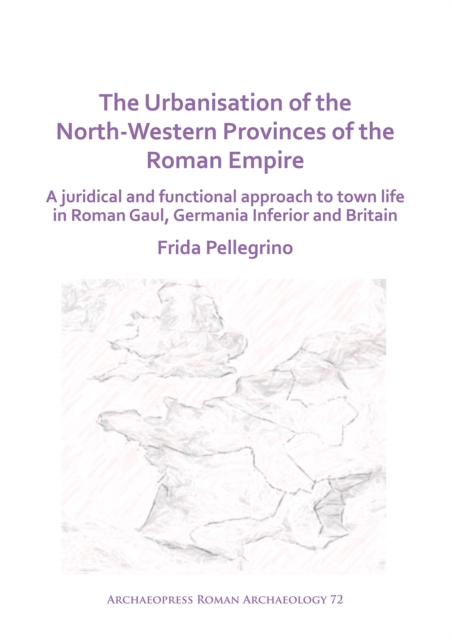 The Urbanisation of the North-Western Provinces of the Roman Empire : A Juridical and Functional Approach to Town Life in Roman Gaul, Germania Inferior and Britain, Paperback / softback Book