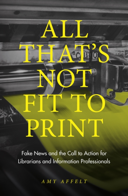 All That's Not Fit to Print : Fake News and the Call to Action for Librarians and Information Professionals, Paperback / softback Book