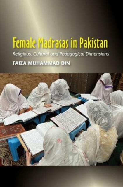 Female Madrasas in Pakistan : Religious, Cultural and Pedagogical Dimensions, Paperback / softback Book