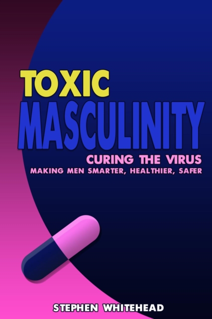 Toxic Masculinity : Curing the Virus: making men smarter, healthier, safer, PDF eBook