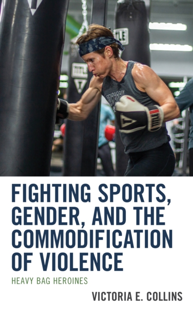 Fighting Sports, Gender, and the Commodification of Violence : Heavy Bag Heroines, Hardback Book