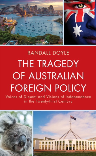 The Tragedy of Australian Foreign Policy : Voices of Dissent and Visions of Independence in the 21st Century, Hardback Book
