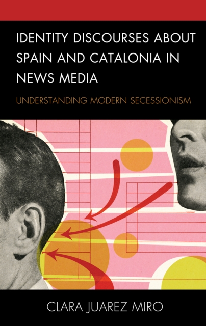 Identity Discourses about Spain and Catalonia in News Media : Understanding Modern Secessionism, Hardback Book