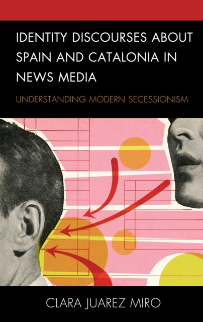 Identity Discourses about Spain and Catalonia in News Media : Understanding Modern Secessionism, EPUB eBook