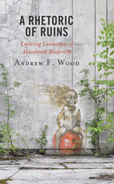 A Rhetoric of Ruins : Exploring Landscapes of Abandoned Modernity, Hardback Book