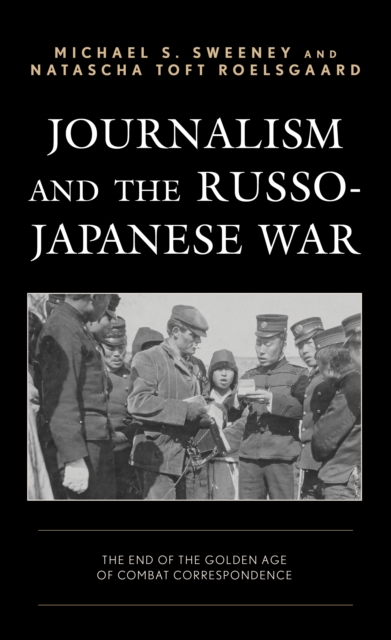Journalism and the Russo-Japanese War : The End of the Golden Age of Combat Correspondence, Hardback Book