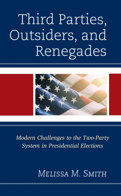 Third Parties, Outsiders, and Renegades : Modern Challenges to the Two-Party System in Presidential Elections, Paperback / softback Book