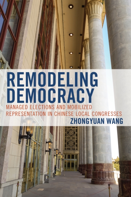 Remodeling Democracy : Managed Elections and Mobilized Representation in Chinese Local Congresses, Hardback Book