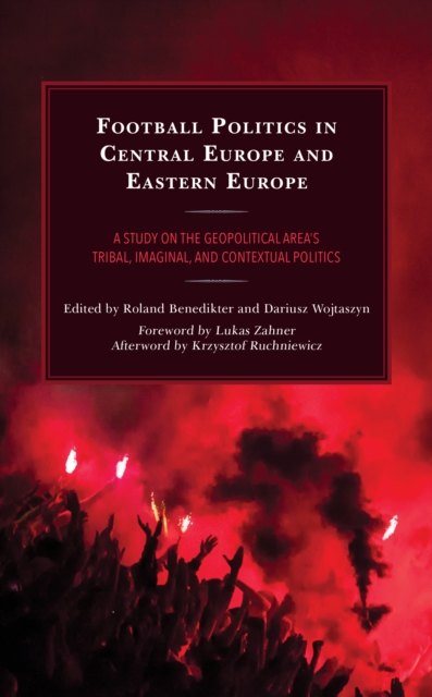 Football Politics in Central Europe and Eastern Europe : A Study on the Geopolitical Area’s Tribal, Imaginal, and Contextual Politics, Hardback Book