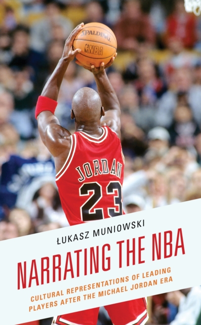 Narrating the NBA : Cultural Representations of Leading Players after the Michael Jordan Era, Hardback Book