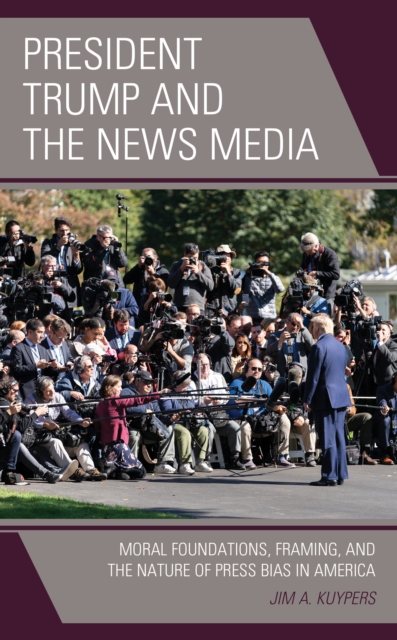 President Trump and the News Media : Moral Foundations, Framing, and the Nature of Press Bias in America, Hardback Book