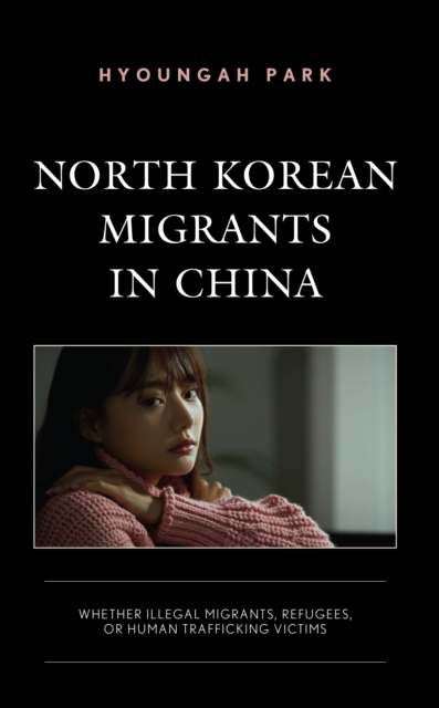 North Korean Migrants in China : Whether Illegal Migrants, Refugees, or Human Trafficking Victims, EPUB eBook