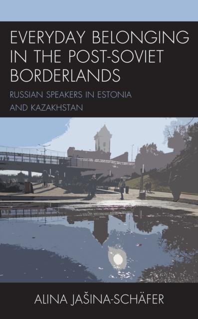 Everyday Belonging in the Post-Soviet Borderlands : Russian Speakers in Estonia and Kazakhstan, Hardback Book