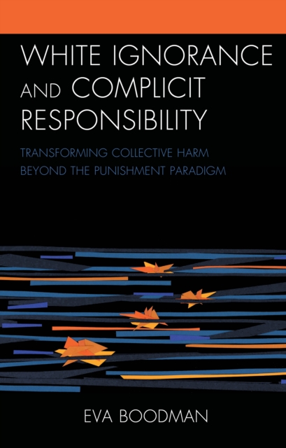 White Ignorance and Complicit Responsibility : Transforming Collective Harm beyond the Punishment Paradigm, Paperback / softback Book