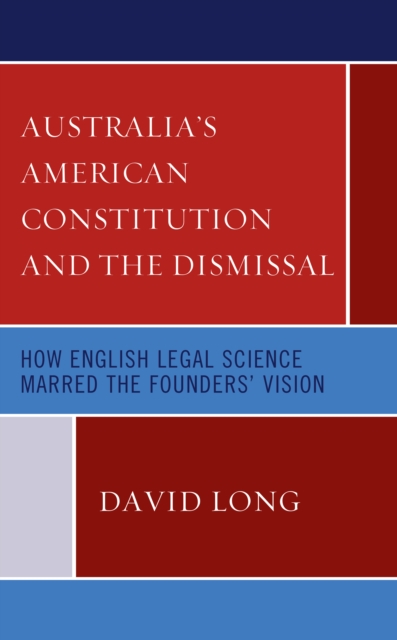 Australia’s American Constitution and the Dismissal : How English Legal Science Marred the Founders’ Vision, Hardback Book
