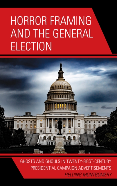 Horror Framing and the General Election : Ghosts and Ghouls in Twenty-First-Century Presidential Campaign Advertisements, Paperback / softback Book