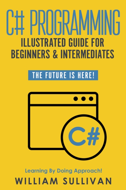 C# Programming Illustrated Guide For Beginners & Intermediates : The Future Is Here! Learning By Doing Approach, EPUB eBook