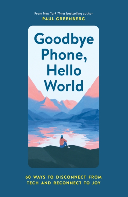 Goodbye Phone, Hello World : 60 Ways to Disconnect from Tech and Reconnect to Joy, EPUB eBook