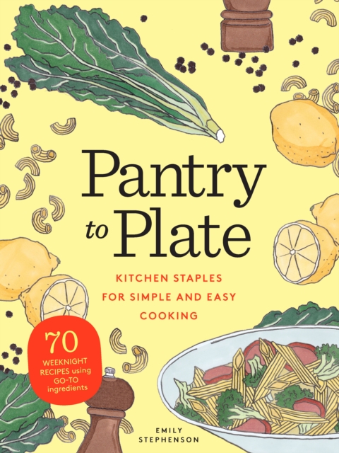 Pantry to Plate : Kitchen Staples for Simple and Easy Cooking: 70 weeknight recipes using go-to ingredients, EPUB eBook